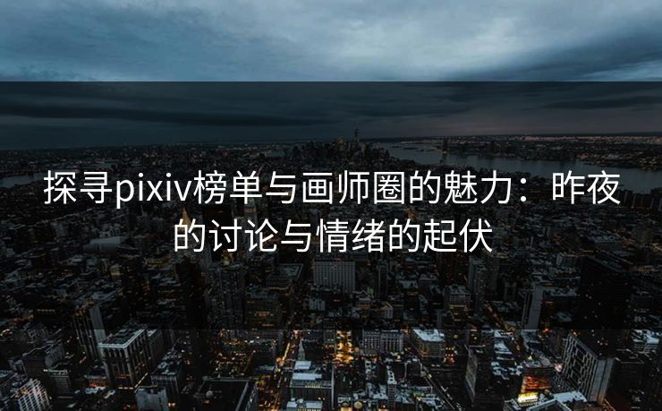 探寻pixiv榜单与画师圈的魅力：昨夜的讨论与情绪的起伏