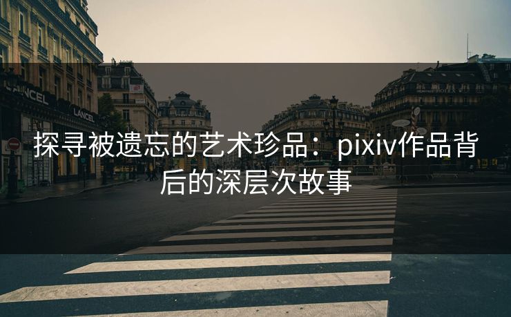 探寻被遗忘的艺术珍品：pixiv作品背后的深层次故事
