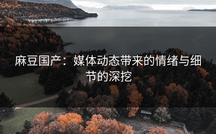 麻豆国产：媒体动态带来的情绪与细节的深挖