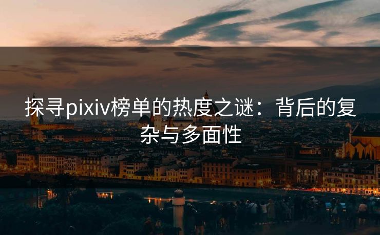 探寻pixiv榜单的热度之谜：背后的复杂与多面性