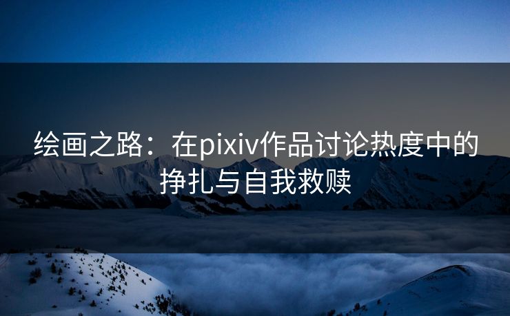 绘画之路：在pixiv作品讨论热度中的挣扎与自我救赎