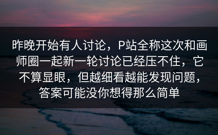 昨晚开始有人讨论,P站全称这次和画师圈一起新一轮讨论已经压不住,它不算显眼,但越细看越能发现问题,答案可能没你想得那么简单 昨晚开始有人讨论,P站全称这次和画师圈一起新一轮讨论已经压不住,它不算显眼,但越细看越能发现问题,答案可能没你想得那么简单