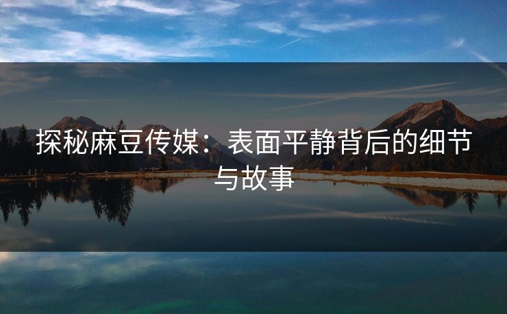 探秘麻豆传媒：表面平静背后的细节与故事