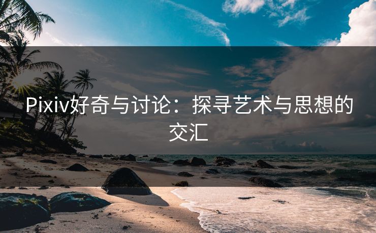 Pixiv好奇与讨论：探寻艺术与思想的交汇