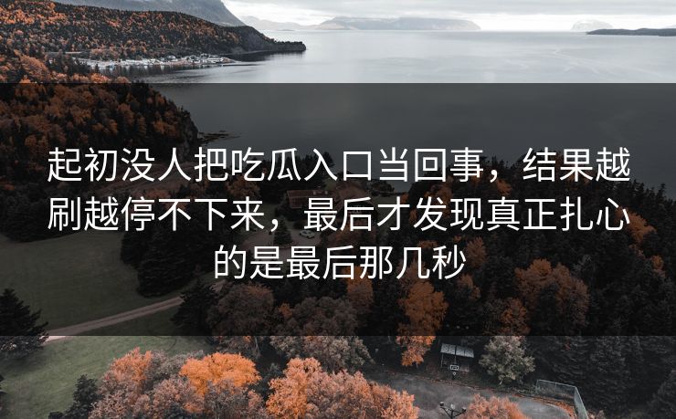 起初没人把吃瓜入口当回事,结果越刷越停不下来,最后才发现真正扎心的是最后那几秒 起初没人把吃瓜入口当回事,结果越刷越停不下来,最后才发现真正扎心的是最后那几秒