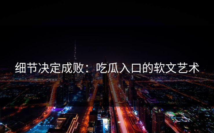 细节决定成败：吃瓜入口的软文艺术