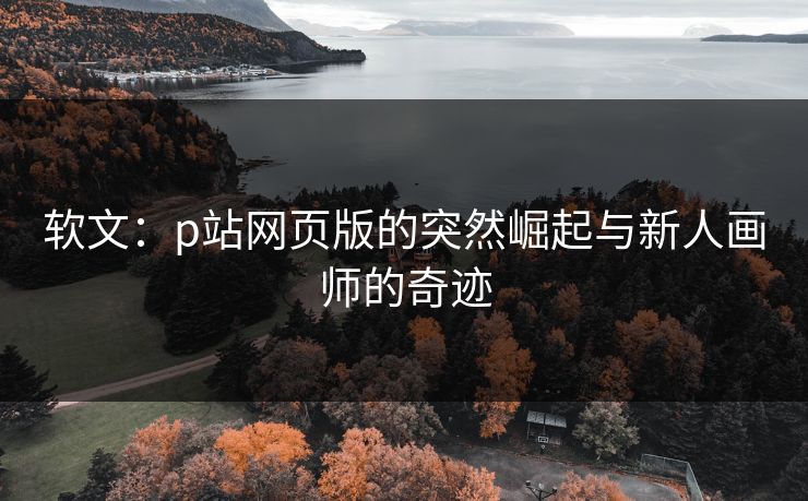 软文：p站网页版的突然崛起与新人画师的奇迹
