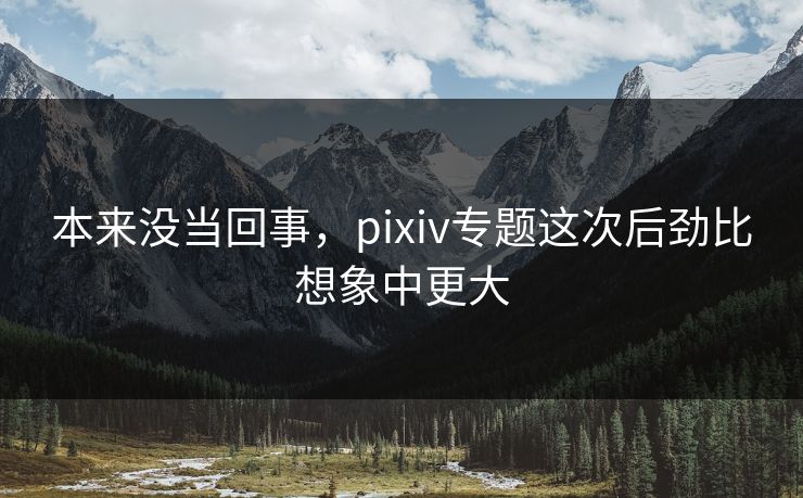 本来没当回事，pixiv专题这次后劲比想象中更大