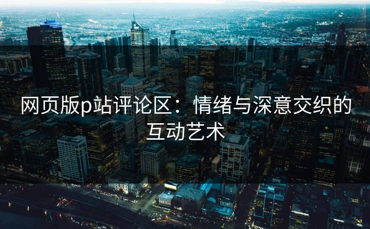 网页版p站评论区：情绪与深意交织的互动艺术