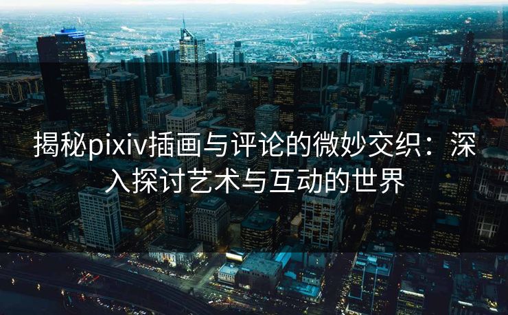 揭秘pixiv插画与评论的微妙交织:深入探讨艺术与互动的世界 揭秘pixiv插画与评论的微妙交织:深入探讨艺术与互动的世界