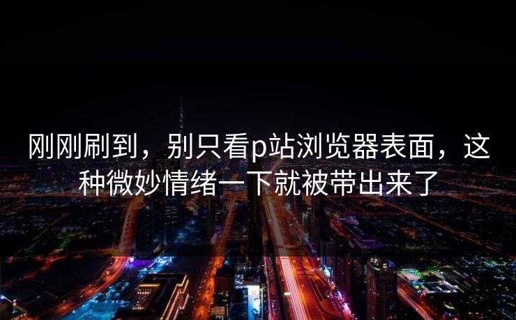 刚刚刷到,别只看p站浏览器表面,这种微妙情绪一下就被带出来了 刚刚刷到,别只看p站浏览器表面,这种微妙情绪一下就被带出来了