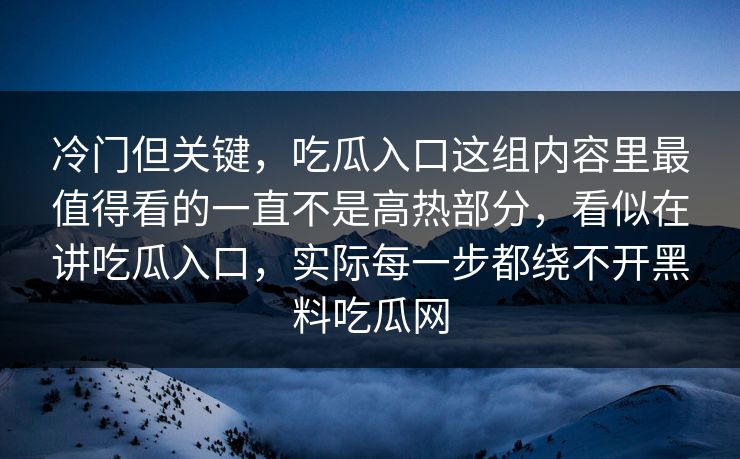 冷门但关键，吃瓜入口这组内容里最值得看的一直不是高热部分，看似在讲吃瓜入口，实际每一步都绕不开黑料吃瓜网