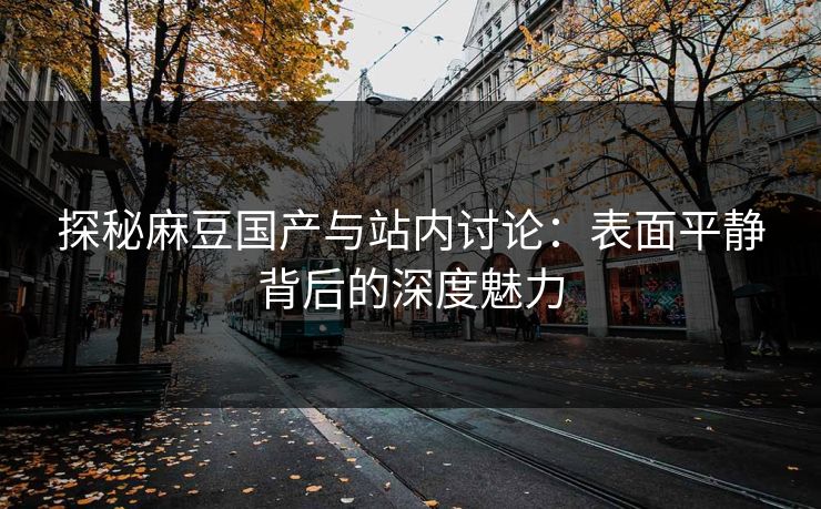 探秘麻豆国产与站内讨论：表面平静背后的深度魅力