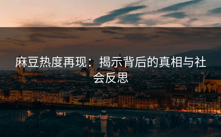 麻豆热度再现:揭示背后的真相与社会反思 麻豆热度再现:揭示背后的真相与社会反思