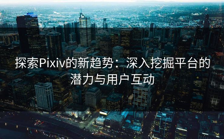 探索Pixiv的新趋势：深入挖掘平台的潜力与用户互动