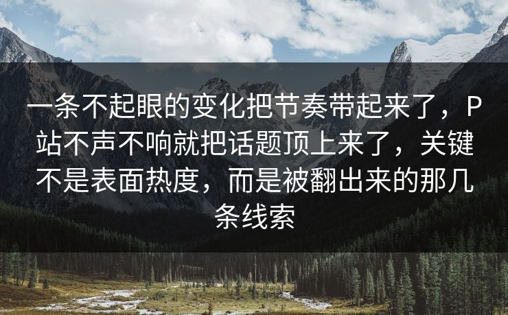 一条不起眼的变化把节奏带起来了，P站不声不响就把话题顶上来了，关键不是表面热度，而是被翻出来的那几条线索