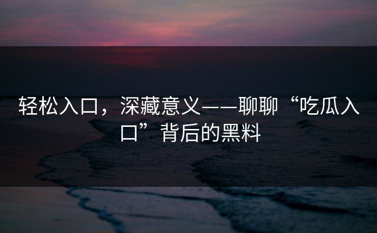 轻松入口，深藏意义——聊聊“吃瓜入口”背后的黑料