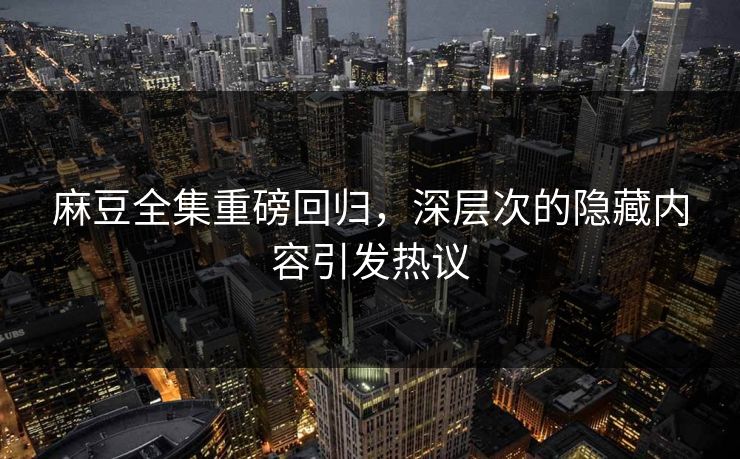 麻豆全集重磅回归,深层次的隐藏内容引发热议 麻豆全集重磅回归,深层次的隐藏内容引发热议