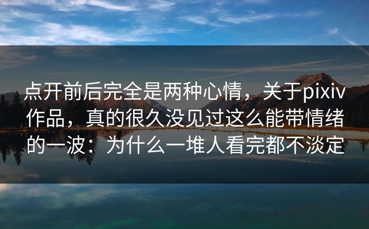 点开前后完全是两种心情,关于pixiv作品,真的很久没见过这么能带情绪的一波:为什么一堆人看完都不淡定 点开前后完全是两种心情,关于pixiv作品,真的很久没见过这么能带情绪的一波:为什么一堆人看完都不淡定