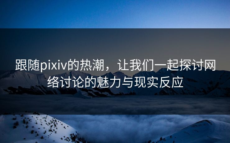 跟随pixiv的热潮,让我们一起探讨网络讨论的魅力与现实反应 跟随pixiv的热潮,让我们一起探讨网络讨论的魅力与现实反应