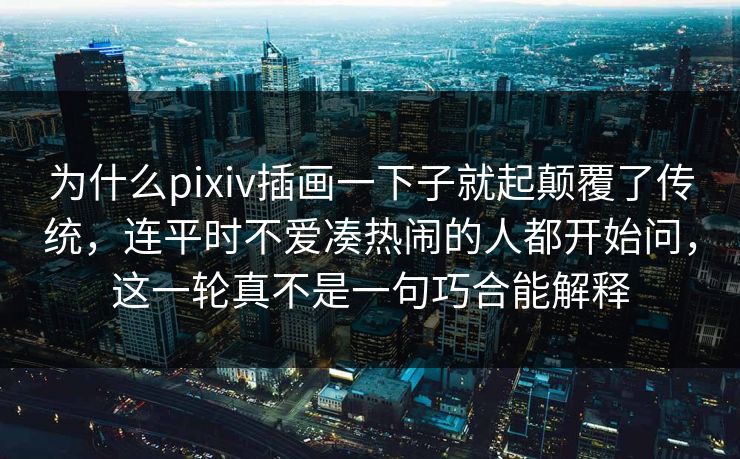 为什么pixiv插画一下子就起颠覆了传统，连平时不爱凑热闹的人都开始问，这一轮真不是一句巧合能解释