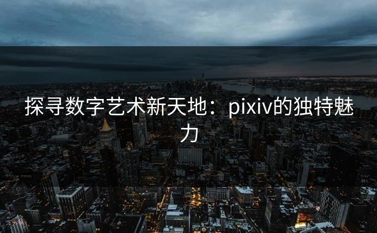 探寻数字艺术新天地：pixiv的独特魅力