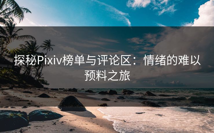 探秘Pixiv榜单与评论区：情绪的难以预料之旅