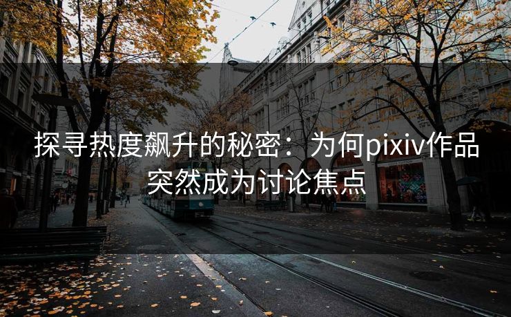探寻热度飙升的秘密:为何pixiv作品突然成为讨论焦点 探寻热度飙升的秘密:为何pixiv作品突然成为讨论焦点