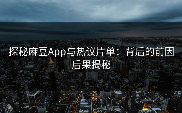 探秘麻豆App与热议片单：背后的前因后果揭秘