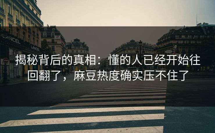 揭秘背后的真相:懂的人已经开始往回翻了,麻豆热度确实压不住了 揭秘背后的真相:懂的人已经开始往回翻了,麻豆热度确实压不住了