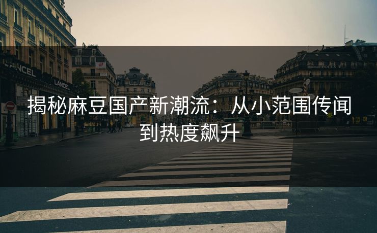 揭秘麻豆国产新潮流：从小范围传闻到热度飙升