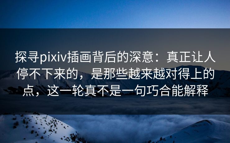 探寻pixiv插画背后的深意:真正让人停不下来的,是那些越来越对得上的点,这一轮真不是一句巧合能解释 探寻pixiv插画背后的深意:真正让人停不下来的,是那些越来越对得上的点,这一轮真不是一句巧合能解释