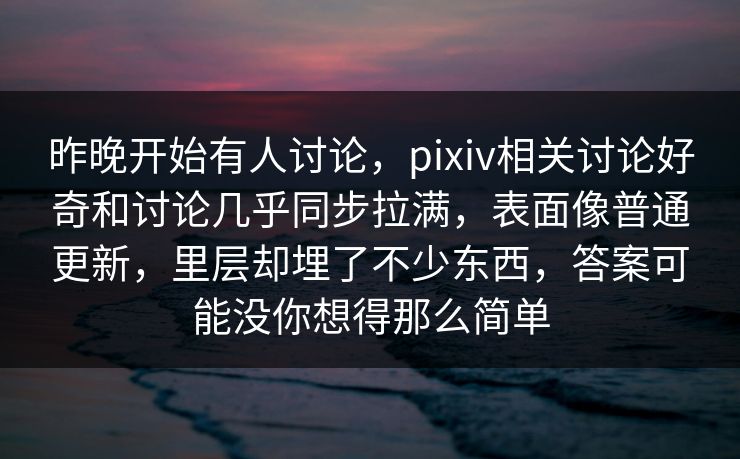 昨晚开始有人讨论,pixiv相关讨论好奇和讨论几乎同步拉满,表面像普通更新,里层却埋了不少东西,答案可能没你想得那么简单 昨晚开始有人讨论,pixiv相关讨论好奇和讨论几乎同步拉满,表面像普通更新,里层却埋了不少东西,答案可能没你想得那么简单
