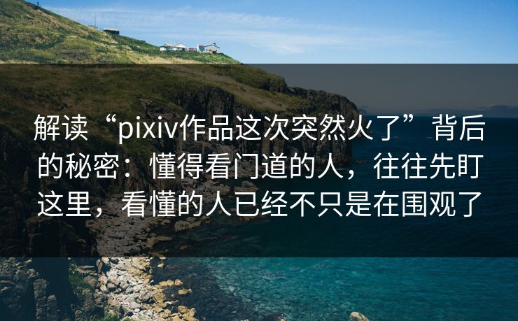 解读“pixiv作品这次突然火了”背后的秘密:懂得看门道的人,往往先盯这里,看懂的人已经不只是在围观了 解读“pixiv作品这次突然火了”背后的秘密:懂得看门道的人,往往先盯这里,看懂的人已经不只是在围观了