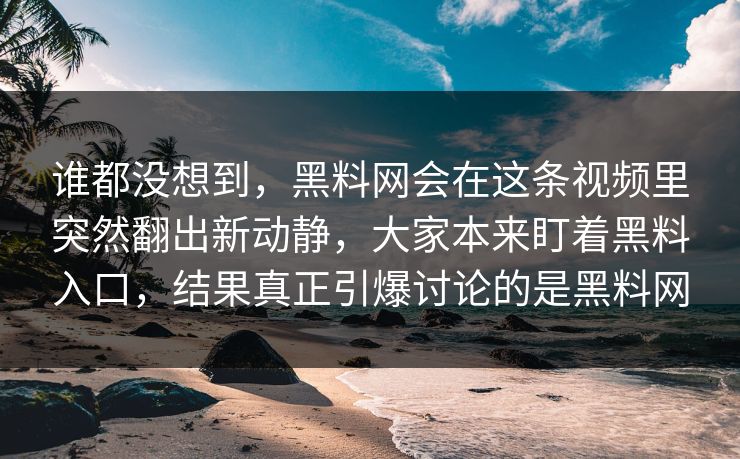 谁都没想到,黑料网会在这条视频里突然翻出新动静,大家本来盯着黑料入口,结果真正引爆讨论的是黑料网 谁都没想到,黑料网会在这条视频里突然翻出新动静,大家本来盯着黑料入口,结果真正引爆讨论的是黑料网